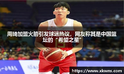 周琦加盟火箭引发球迷热议，网友称其是中国篮坛的“希望之星”
