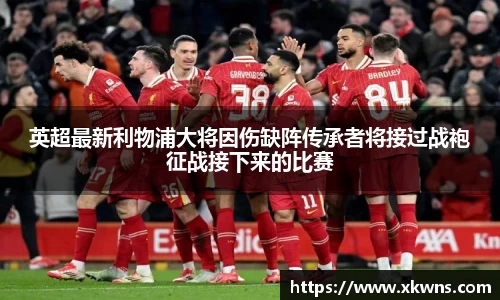 英超最新利物浦大将因伤缺阵传承者将接过战袍征战接下来的比赛