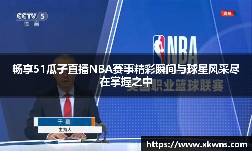 畅享51瓜子直播NBA赛事精彩瞬间与球星风采尽在掌握之中