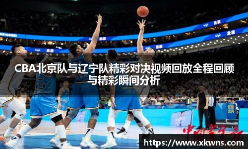 CBA北京队与辽宁队精彩对决视频回放全程回顾与精彩瞬间分析